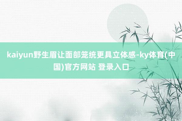 kaiyun野生眉让面部笼统更具立体感-ky体育(中国)官方网站 登录入口