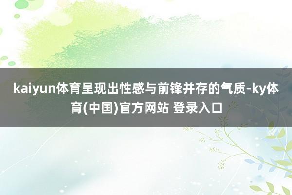 kaiyun体育呈现出性感与前锋并存的气质-ky体育(中国)官方网站 登录入口