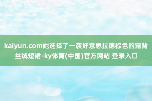 kaiyun.com她选择了一袭好意思拉德棕色的露背丝绒短裙-ky体育(中国)官方网站 登录入口