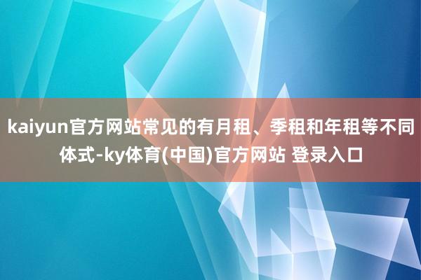 kaiyun官方网站常见的有月租、季租和年租等不同体式-ky体育(中国)官方网站 登录入口