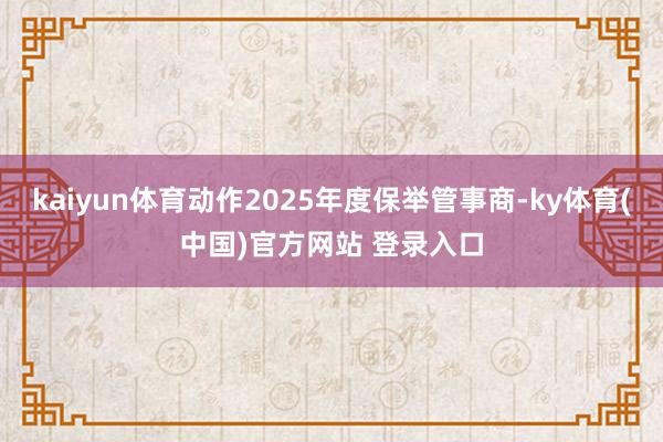 kaiyun体育动作2025年度保举管事商-ky体育(中国)官方网站 登录入口