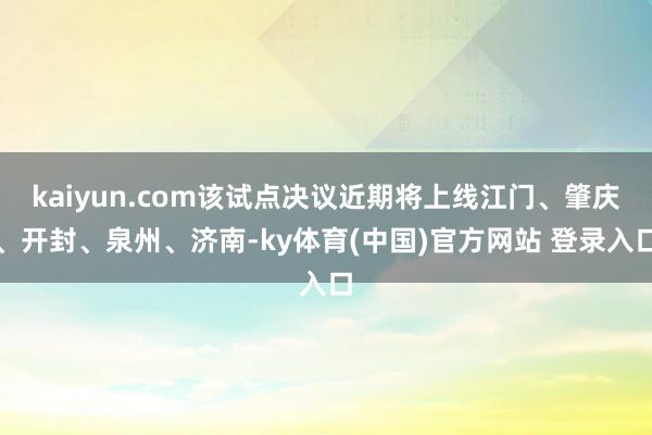 kaiyun.com该试点决议近期将上线江门、肇庆、开封、泉州、济南-ky体育(中国)官方网站 登录入口