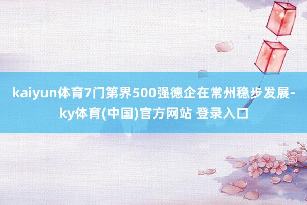 kaiyun体育7门第界500强德企在常州稳步发展-ky体育(中国)官方网站 登录入口