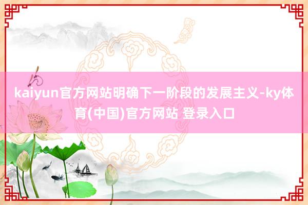 kaiyun官方网站明确下一阶段的发展主义-ky体育(中国)官方网站 登录入口