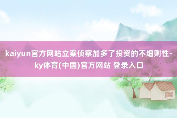 kaiyun官方网站立案侦察加多了投资的不细则性-ky体育(中国)官方网站 登录入口