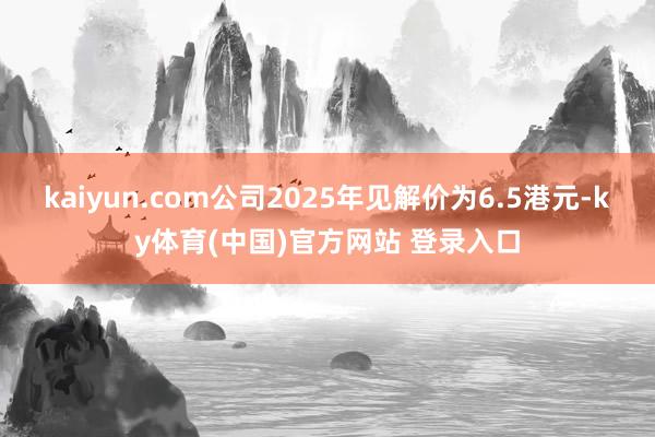kaiyun.com公司2025年见解价为6.5港元-ky体育(中国)官方网站 登录入口