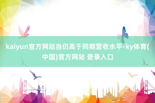 kaiyun官方网站当仍高于同期营收水平-ky体育(中国)官方网站 登录入口