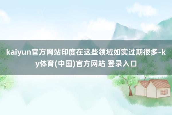 kaiyun官方网站印度在这些领域如实过期很多-ky体育(中国)官方网站 登录入口