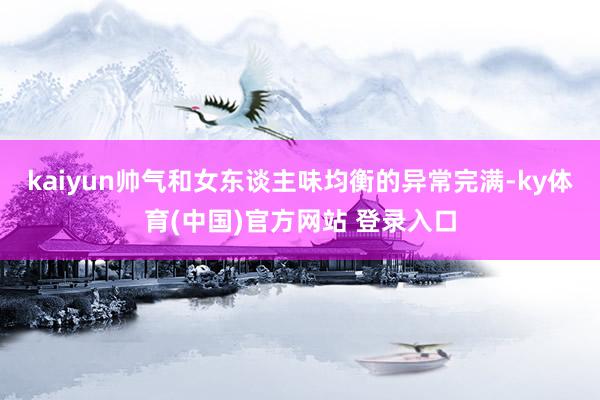 kaiyun帅气和女东谈主味均衡的异常完满-ky体育(中国)官方网站 登录入口
