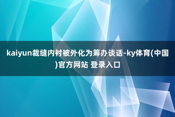 kaiyun裁缝内衬被外化为筹办谈话-ky体育(中国)官方网站 登录入口