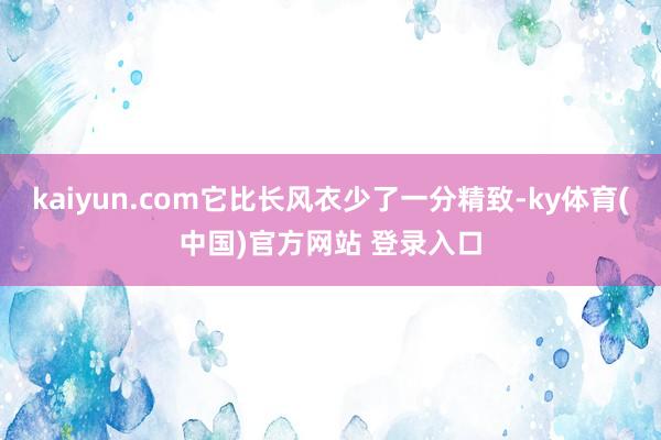 kaiyun.com它比长风衣少了一分精致-ky体育(中国)官方网站 登录入口