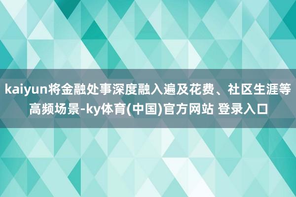kaiyun将金融处事深度融入遍及花费、社区生涯等高频场景-ky体育(中国)官方网站 登录入口