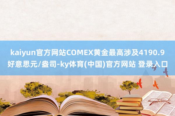 kaiyun官方网站COMEX黄金最高涉及4190.9好意思元/盎司-ky体育(中国)官方网站 登录入口