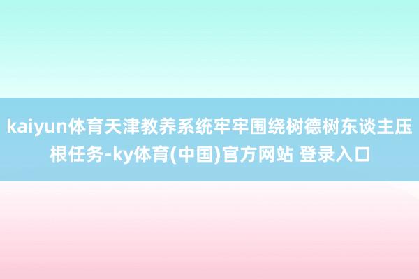 kaiyun体育天津教养系统牢牢围绕树德树东谈主压根任务-ky体育(中国)官方网站 登录入口