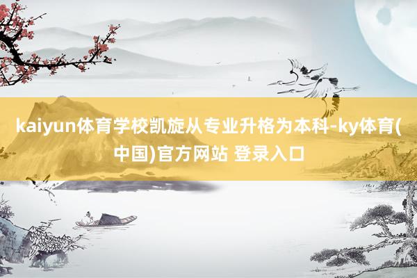 kaiyun体育学校凯旋从专业升格为本科-ky体育(中国)官方网站 登录入口